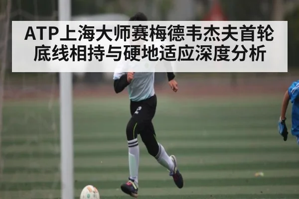 ATP上海大师赛梅德韦杰夫首轮底线相持与硬地适应深度分析