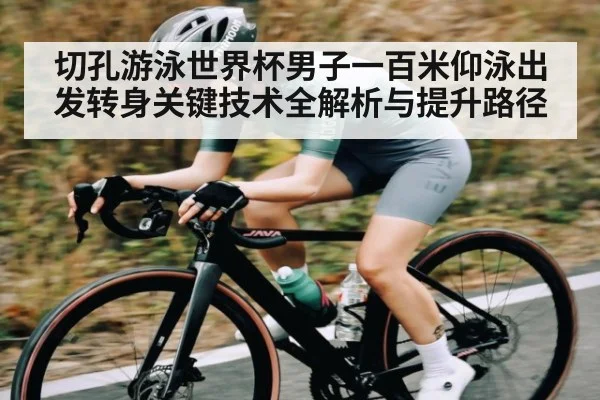 切孔游泳世界杯男子一百米仰泳出发转身关键技术全解析与提升路径