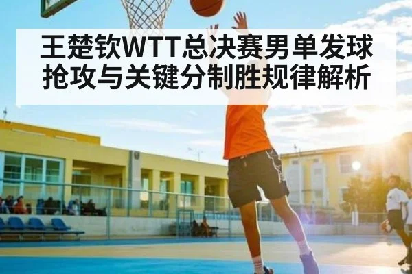 王楚钦WTT总决赛男单发球抢攻与关键分制胜规律解析